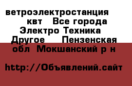 ветроэлектростанция 15-50 квт - Все города Электро-Техника » Другое   . Пензенская обл.,Мокшанский р-н